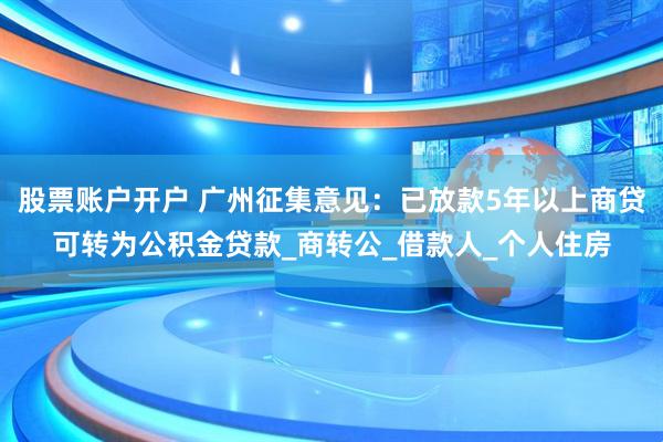 股票账户开户 广州征集意见：已放款5年以上商贷可转为公积金贷款_商转公_借款人_个人住房