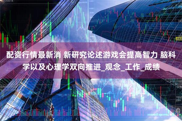 配资行情最新消 新研究论述游戏会提高智力 脑科学以及心理学双向推进_观念_工作_成绩