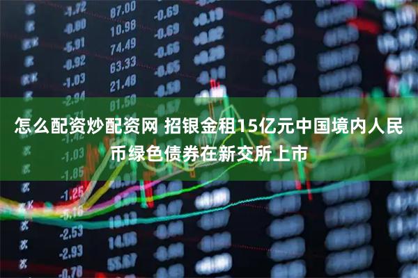 怎么配资炒配资网 招银金租15亿元中国境内人民币绿色债券在新交所上市