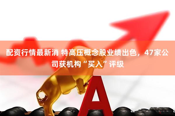 配资行情最新消 特高压概念股业绩出色，47家公司获机构“买入”评级