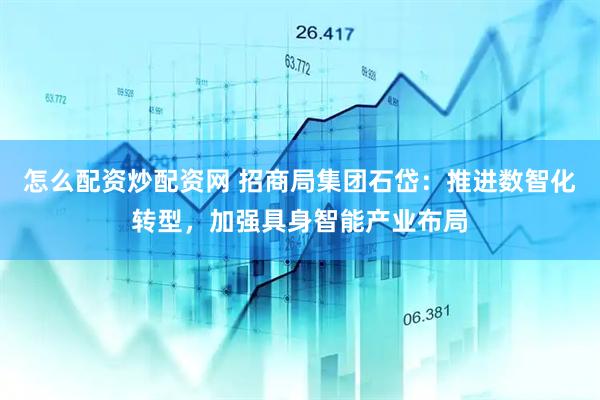怎么配资炒配资网 招商局集团石岱：推进数智化转型，加强具身智能产业布局