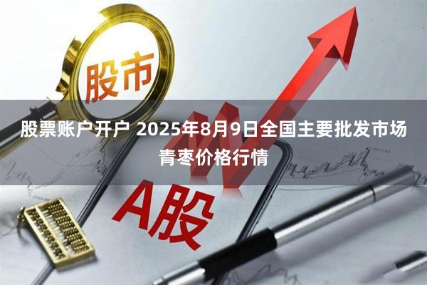 股票账户开户 2025年8月9日全国主要批发市场青枣价格行情