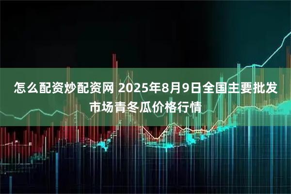 怎么配资炒配资网 2025年8月9日全国主要批发市场青冬瓜价格行情