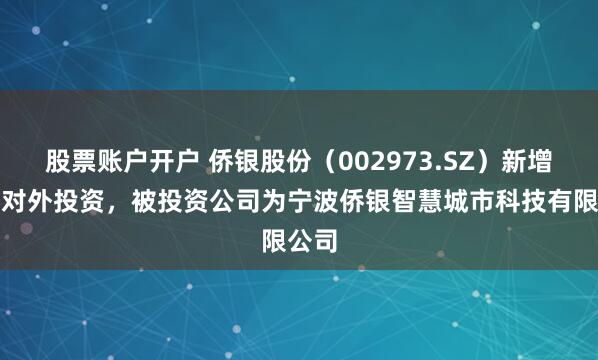 股票账户开户 侨银股份（002973.SZ）新增一起对外投资，被投资公司为宁波侨银智慧城市科技有限公司