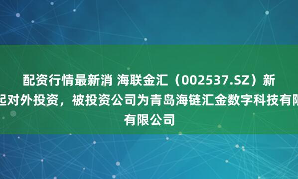 配资行情最新消 海联金汇（002537.SZ）新增一起对外投资，被投资公司为青岛海链汇金数字科技有限公司