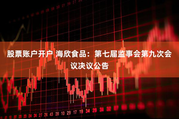 股票账户开户 海欣食品：第七届监事会第九次会议决议公告