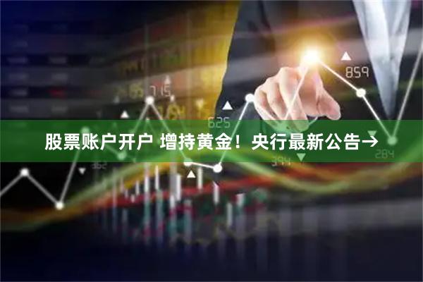 股票账户开户 增持黄金！央行最新公告→