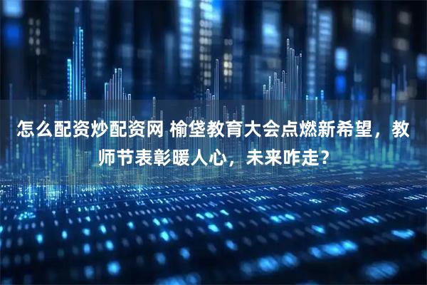 怎么配资炒配资网 榆垡教育大会点燃新希望，教师节表彰暖人心，未来咋走？