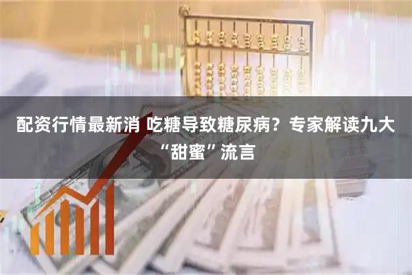 配资行情最新消 吃糖导致糖尿病？专家解读九大“甜蜜”流言