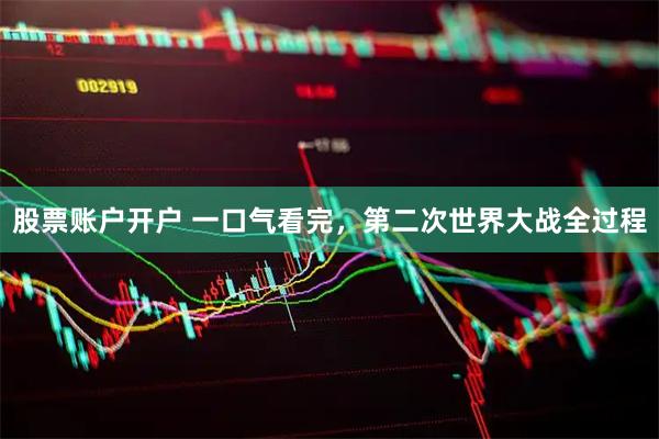 股票账户开户 一口气看完，第二次世界大战全过程