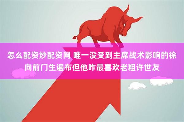 怎么配资炒配资网 唯一没受到主席战术影响的徐向前门生遍布但他咋最喜欢老粗许世友