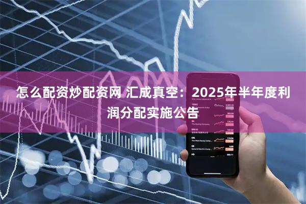 怎么配资炒配资网 汇成真空：2025年半年度利润分配实施公告