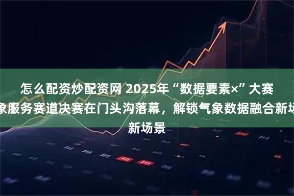 怎么配资炒配资网 2025年“数据要素×”大赛气象服务赛道决赛在门头沟落幕，解锁气象数据融合新场景