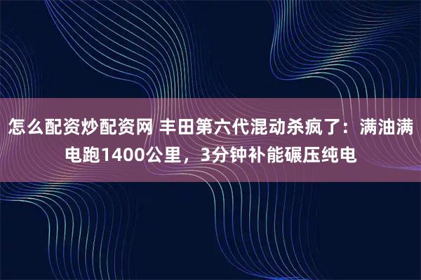 怎么配资炒配资网 丰田第六代混动杀疯了：满油满电跑1400公里，3分钟补能碾压纯电