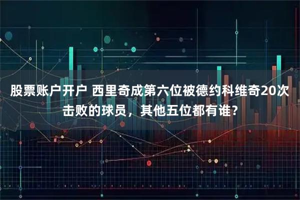 股票账户开户 西里奇成第六位被德约科维奇20次击败的球员，其他五位都有谁？