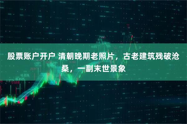 股票账户开户 清朝晚期老照片，古老建筑残破沧桑，一副末世景象