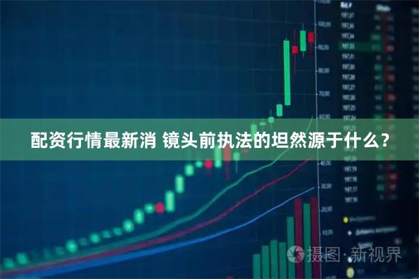 配资行情最新消 镜头前执法的坦然源于什么？