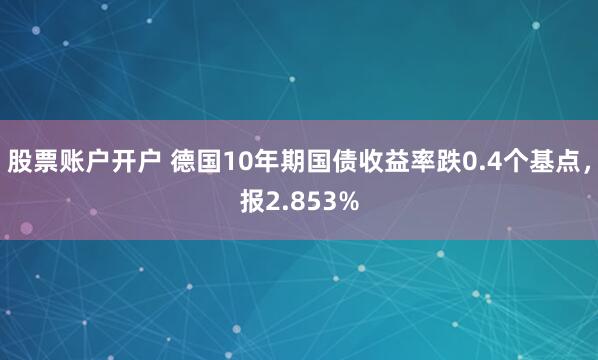 股票账户开户 德国10年期国债收益率跌0.4个基点，报2.853%