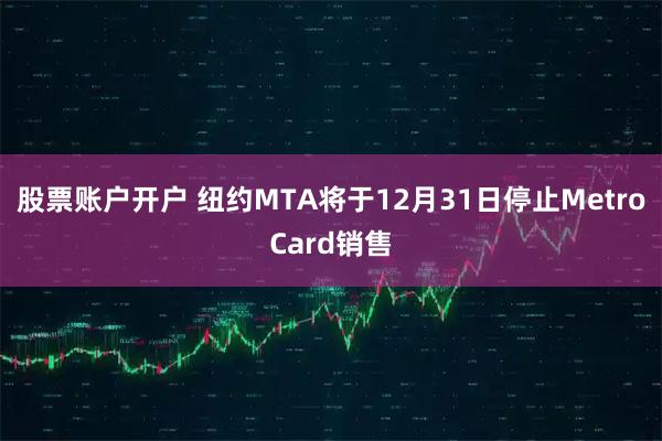 股票账户开户 纽约MTA将于12月31日停止MetroCard销售