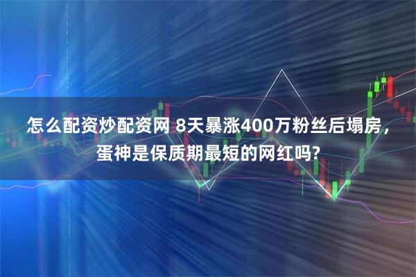 怎么配资炒配资网 8天暴涨400万粉丝后塌房，蛋神是保质期最短的网红吗?
