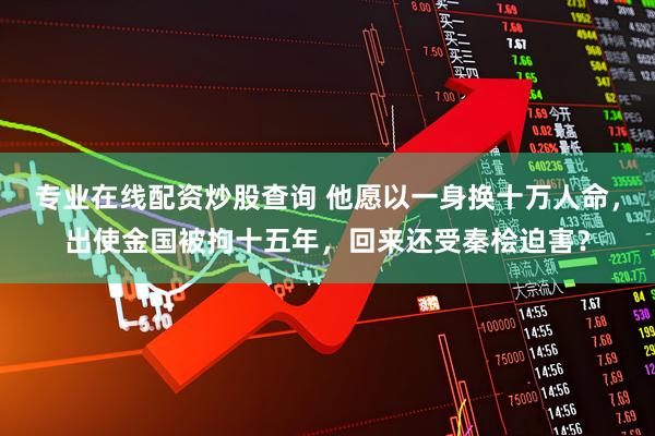 专业在线配资炒股查询 他愿以一身换十万人命，出使金国被拘十五年，回来还受秦桧迫害？