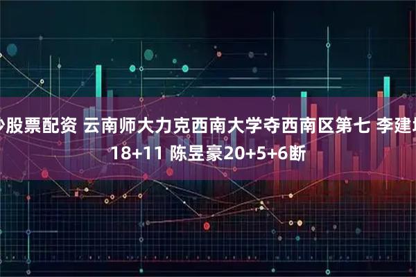 炒股票配资 云南师大力克西南大学夺西南区第七 李建墙18+11 陈昱豪20+5+6断