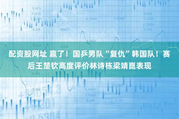 配资股网址 赢了！国乒男队“复仇”韩国队！赛后王楚钦高度评价林诗栋梁靖崑表现